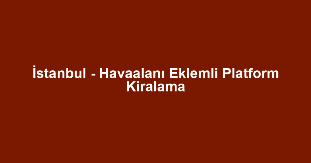 İstanbul - Havaalanı Eklemli Platform Kiralama