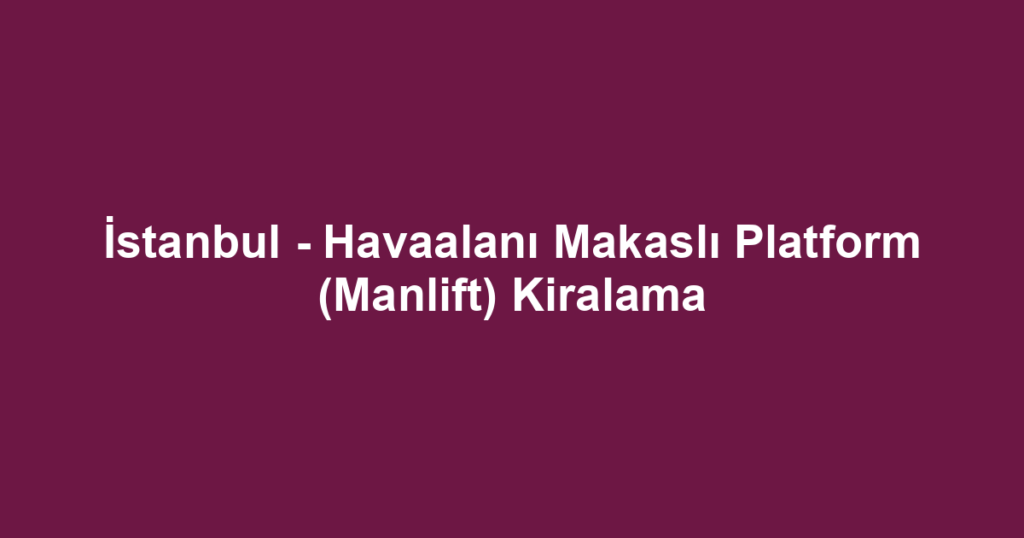 İstanbul - Havaalanı Makaslı Platform (Manlift) Kiralama