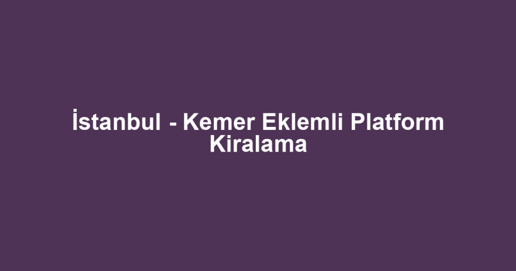 İstanbul - Kemer Eklemli Platform Kiralama