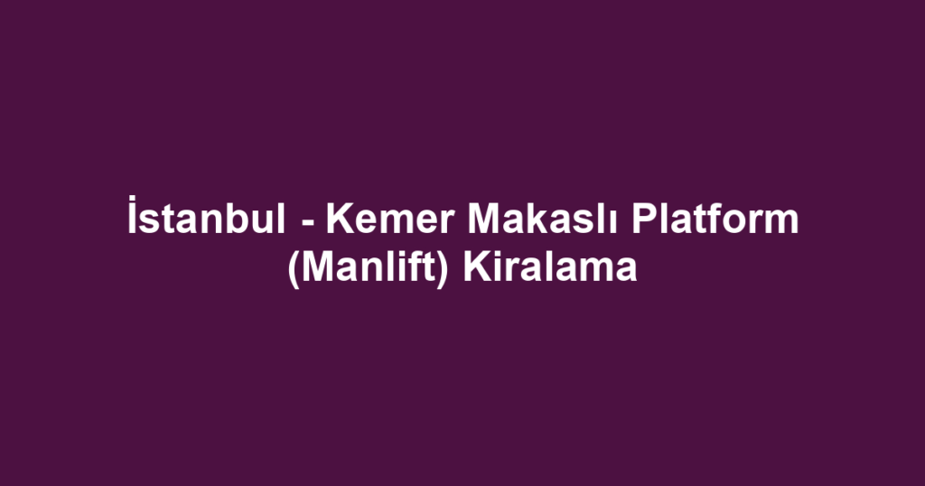 İstanbul - Kemer Makaslı Platform (Manlift) Kiralama