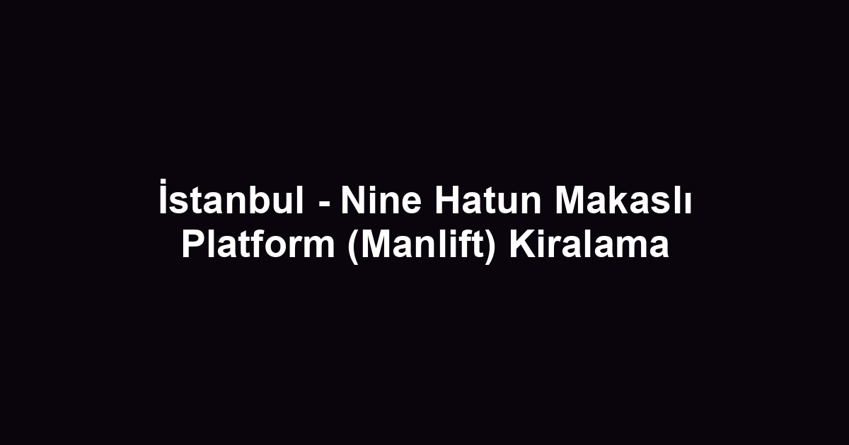 İstanbul - Nine Hatun Makaslı Platform (Manlift) Kiralama