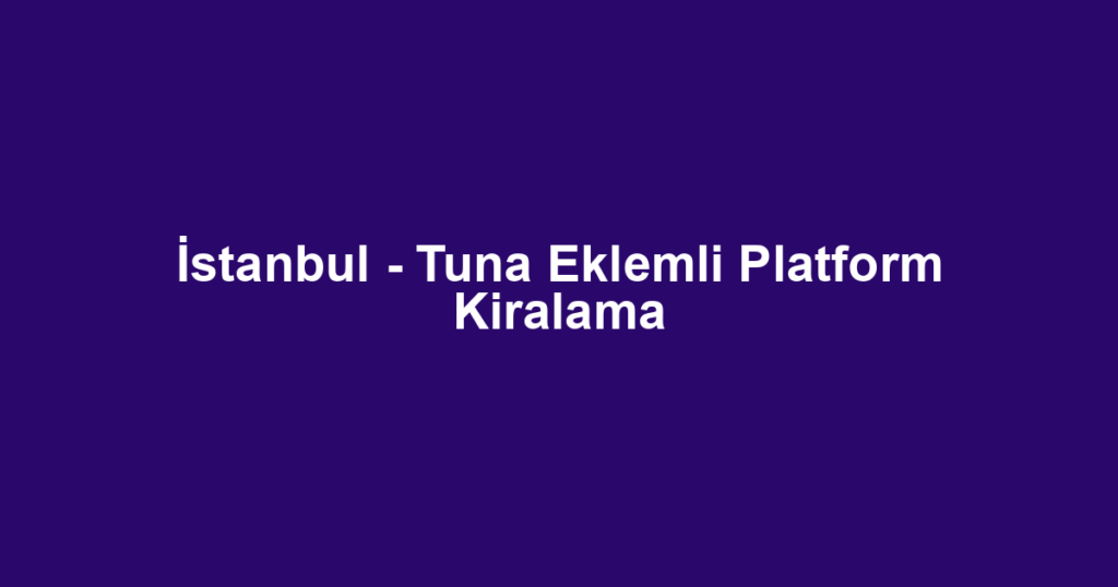 İstanbul - Tuna Eklemli Platform Kiralama