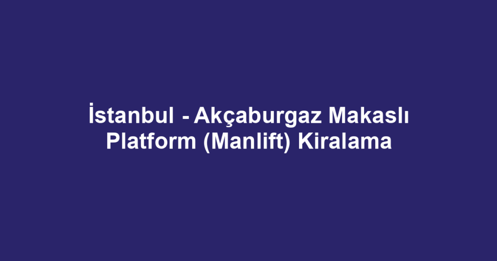 İstanbul - Akçaburgaz Makaslı Platform (Manlift) Kiralama