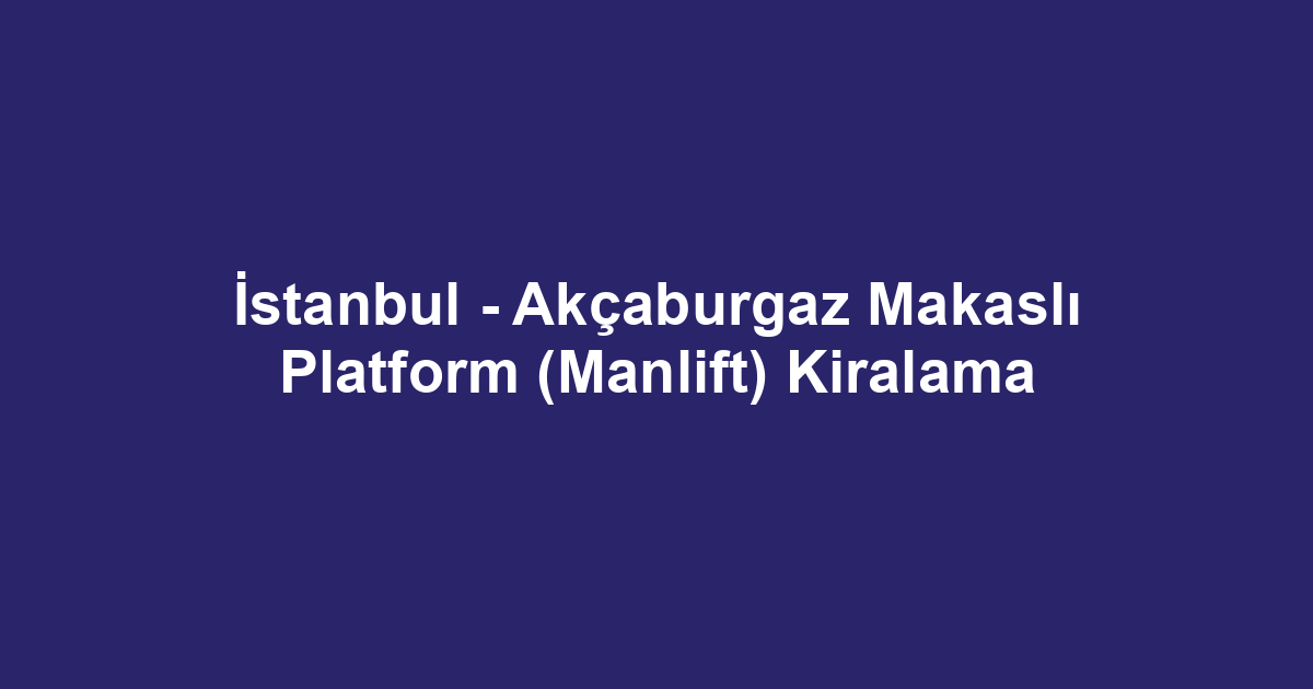 İstanbul - Akçaburgaz Makaslı Platform (Manlift) Kiralama