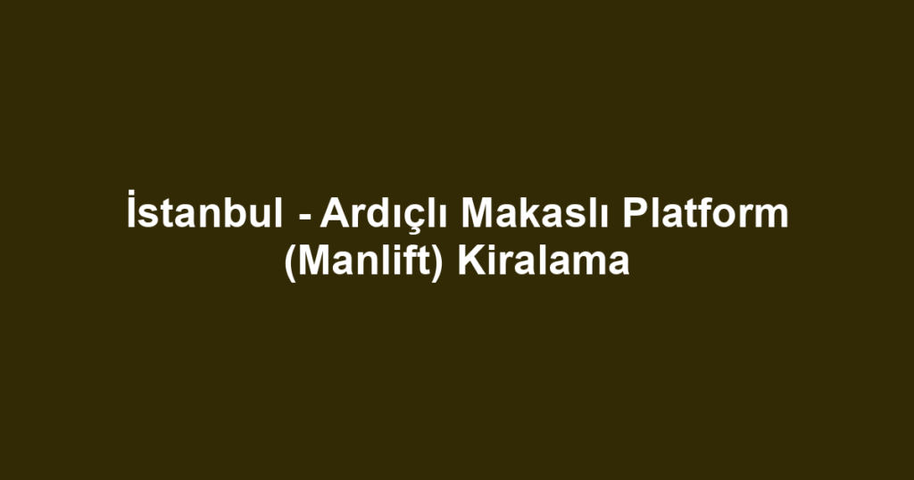 İstanbul - Ardıçlı Makaslı Platform (Manlift) Kiralama