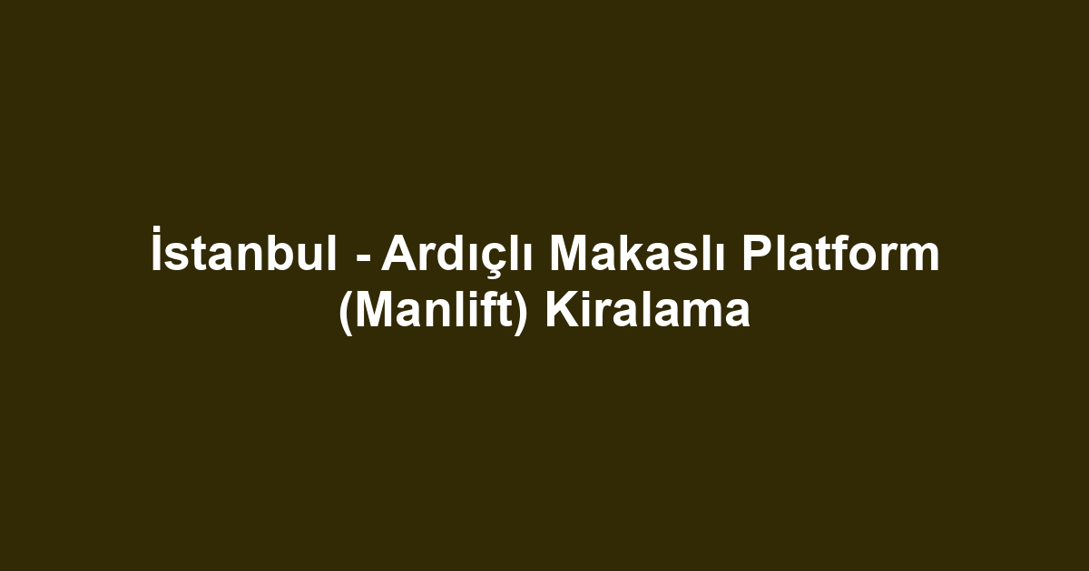 İstanbul - Ardıçlı Makaslı Platform (Manlift) Kiralama