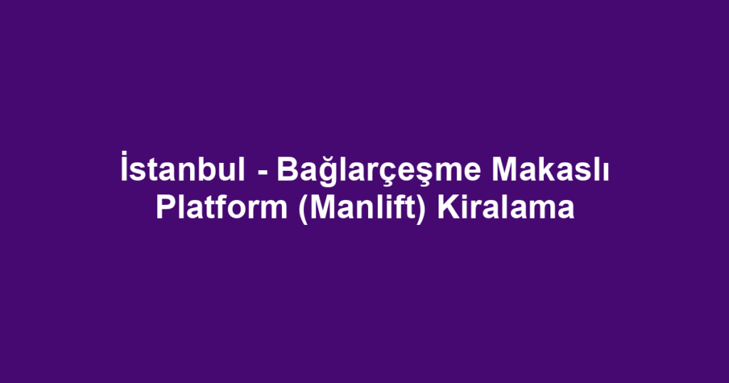 İstanbul - Bağlarçeşme Makaslı Platform (Manlift) Kiralama