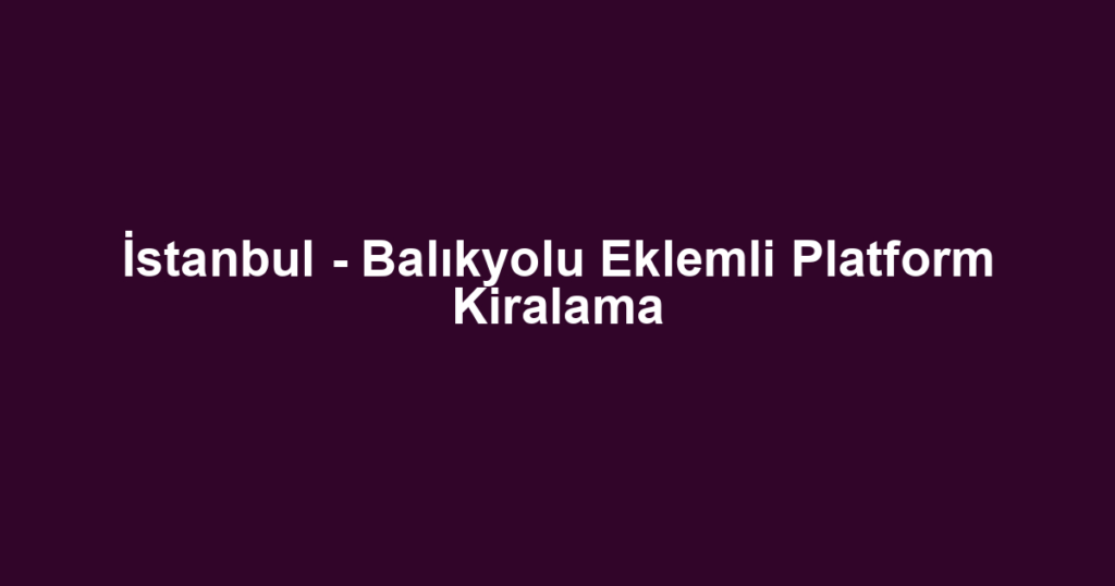İstanbul - Balıkyolu Eklemli Platform Kiralama