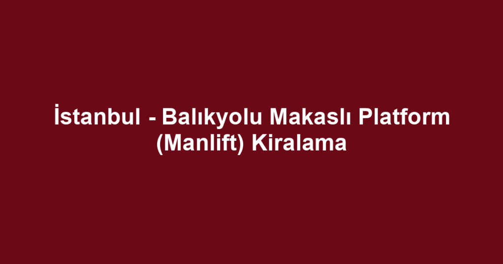 İstanbul - Balıkyolu Makaslı Platform (Manlift) Kiralama