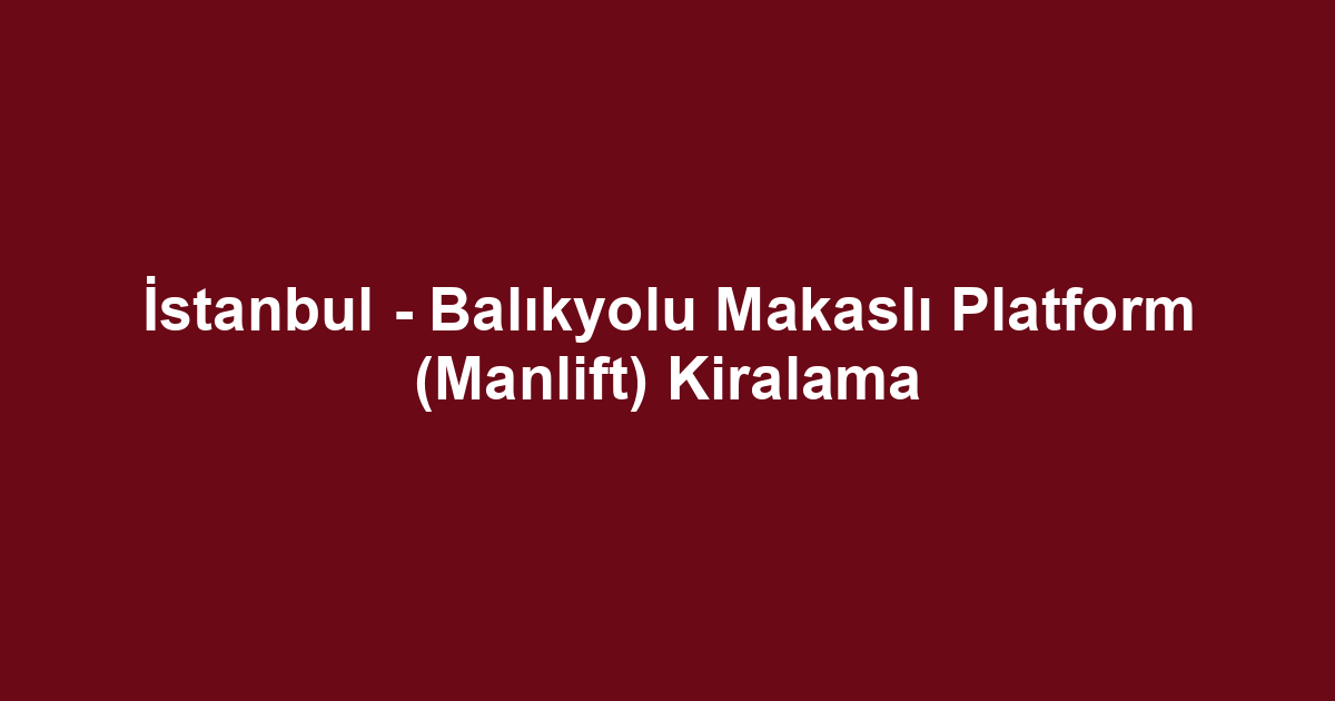 İstanbul - Balıkyolu Makaslı Platform (Manlift) Kiralama