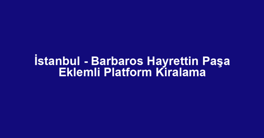 İstanbul - Barbaros Hayrettin Paşa Eklemli Platform Kiralama