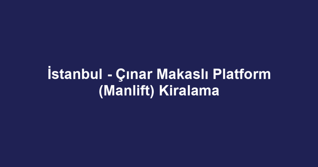 İstanbul - Çınar Makaslı Platform (Manlift) Kiralama