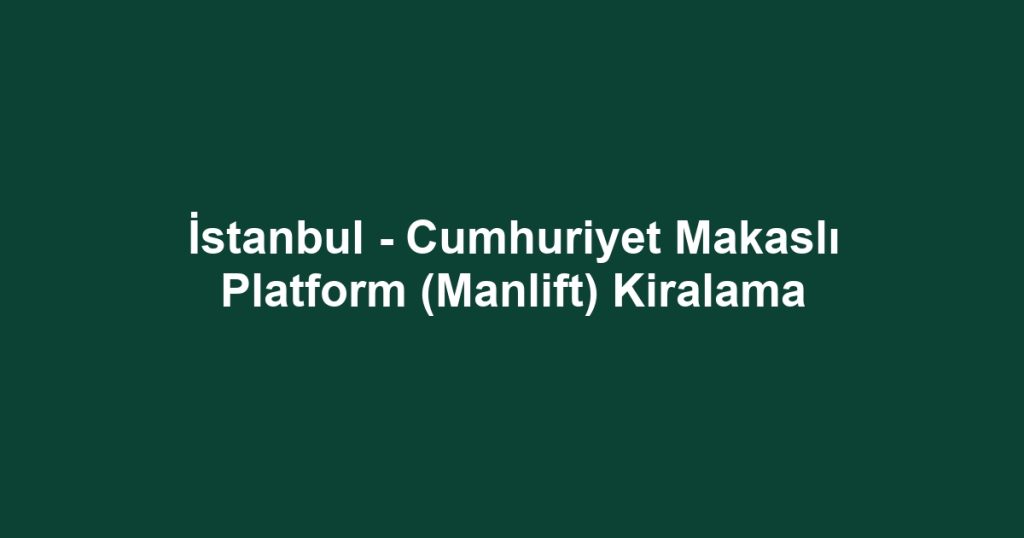 İstanbul - Cumhuriyet Makaslı Platform (Manlift) Kiralama