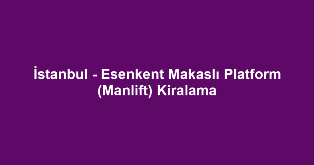İstanbul - Esenkent Makaslı Platform (Manlift) Kiralama