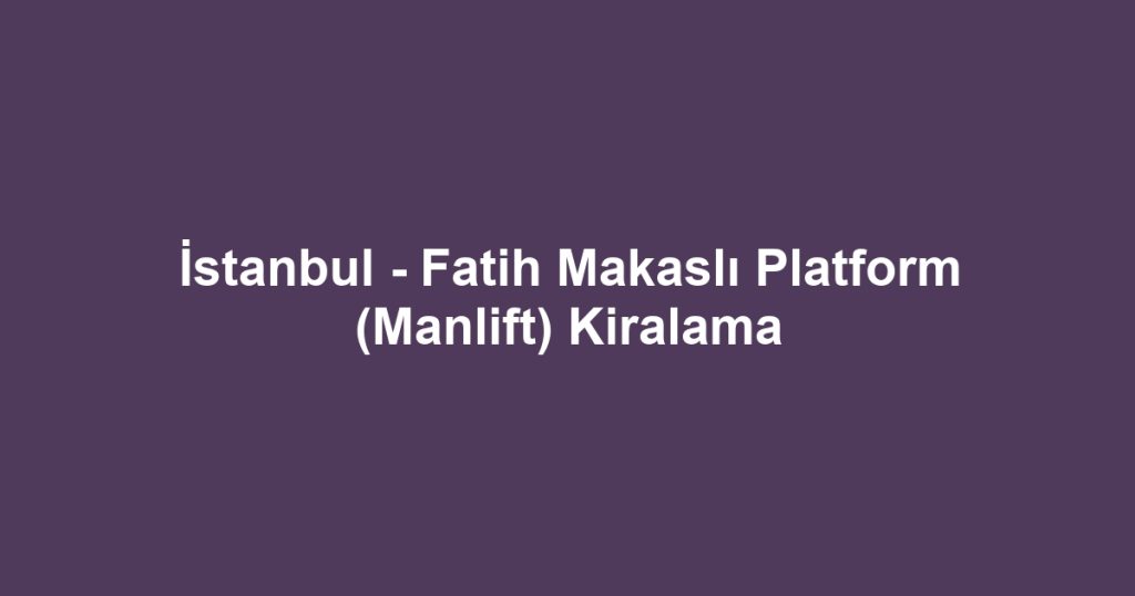 İstanbul - Fatih Makaslı Platform (Manlift) Kiralama