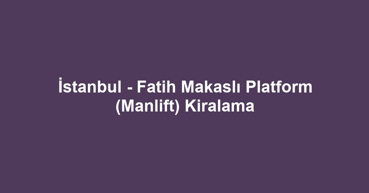 İstanbul - Fatih Makaslı Platform (Manlift) Kiralama