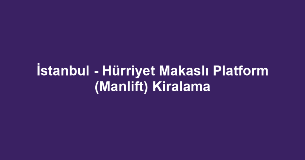 İstanbul - Hürriyet Makaslı Platform (Manlift) Kiralama