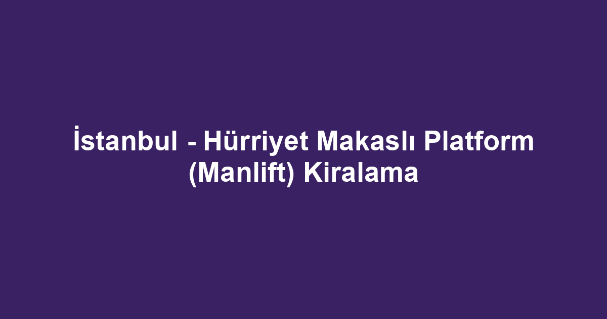 İstanbul - Hürriyet Makaslı Platform (Manlift) Kiralama