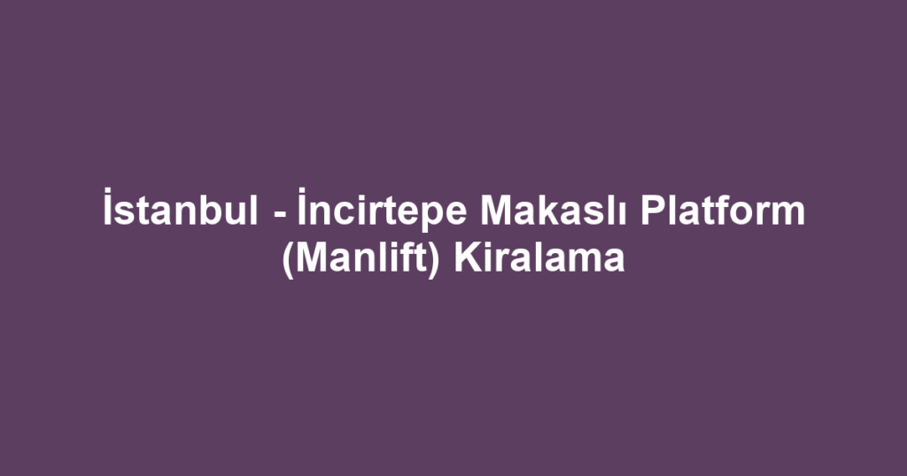 İstanbul - İncirtepe Makaslı Platform (Manlift) Kiralama