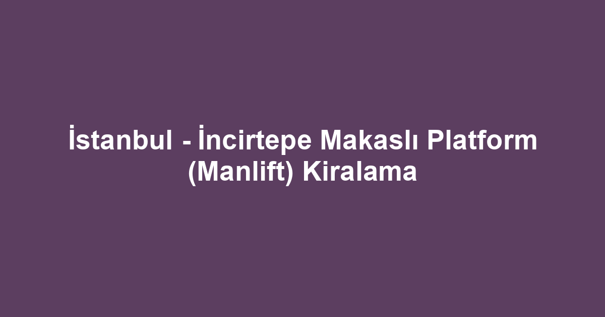 İstanbul - İncirtepe Makaslı Platform (Manlift) Kiralama
