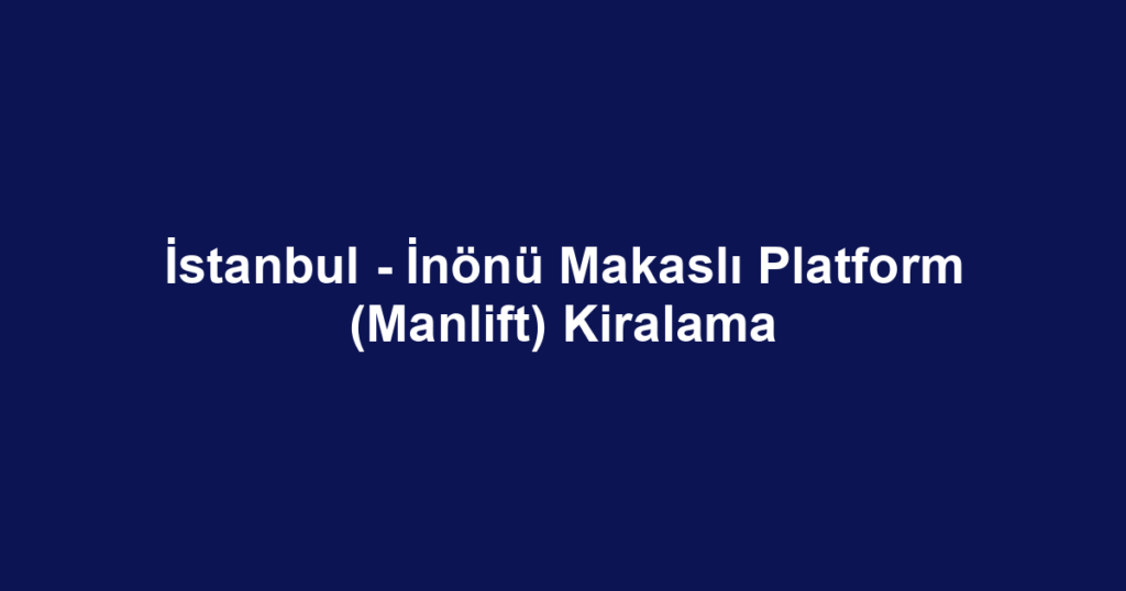 İstanbul - İnönü Makaslı Platform (Manlift) Kiralama