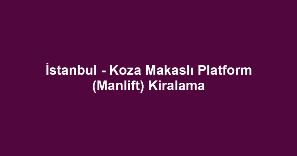 İstanbul - Koza Makaslı Platform (Manlift) Kiralama