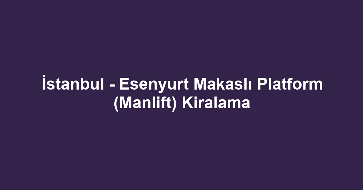 İstanbul - Esenyurt Makaslı Platform (Manlift) Kiralama
