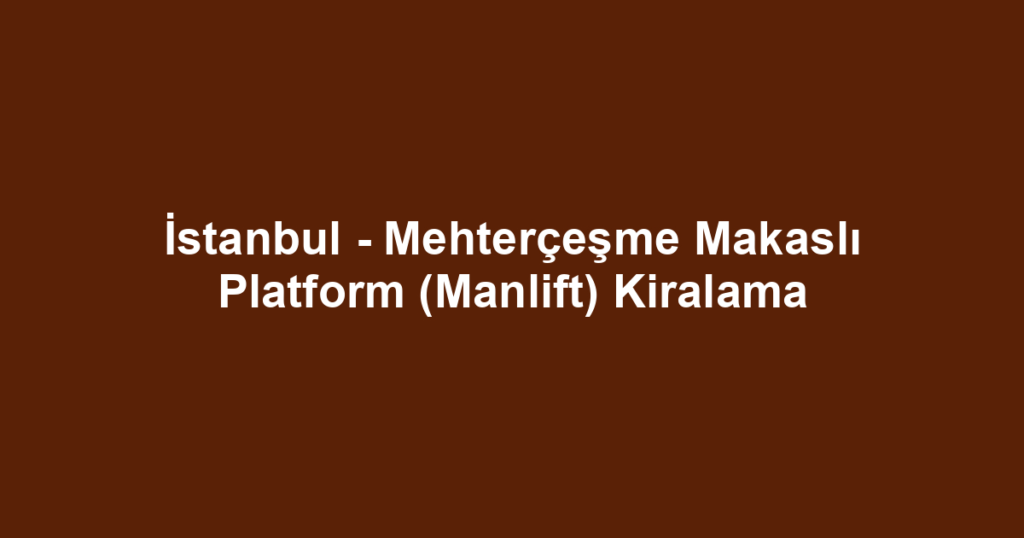 İstanbul - Mehterçeşme Makaslı Platform (Manlift) Kiralama
