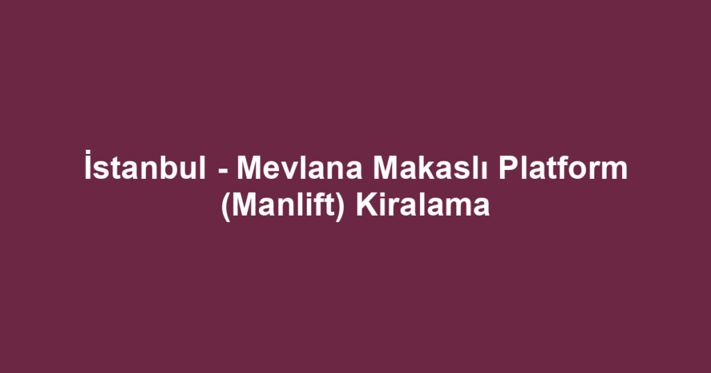 İstanbul - Mevlana Makaslı Platform (Manlift) Kiralama