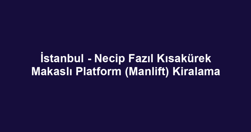 İstanbul - Necip Fazıl Kısakürek Makaslı Platform (Manlift) Kiralama