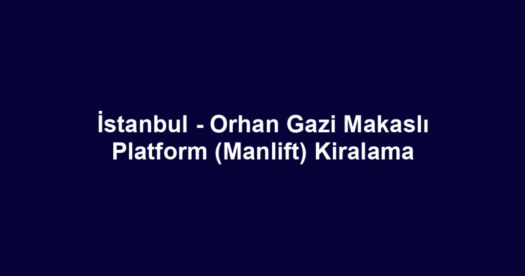 İstanbul - Orhan Gazi Makaslı Platform (Manlift) Kiralama