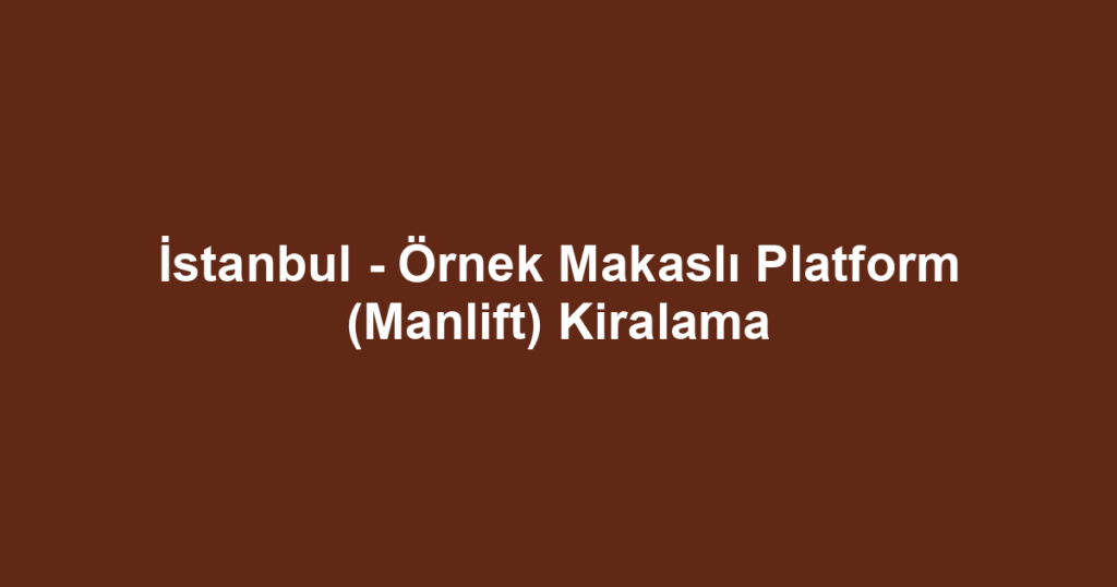 İstanbul - Örnek Makaslı Platform (Manlift) Kiralama