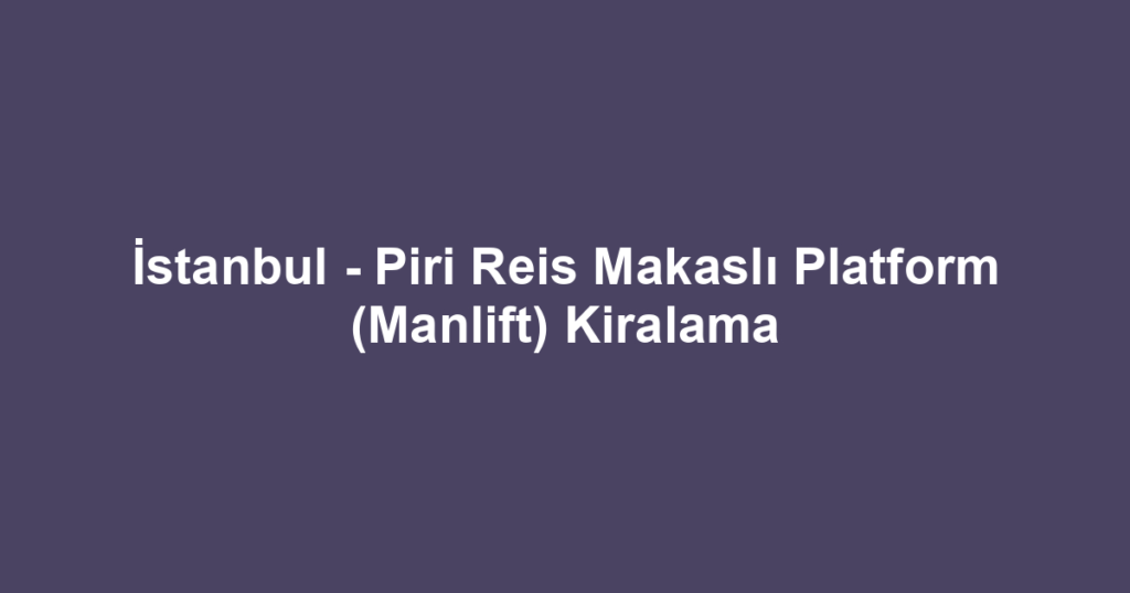İstanbul - Piri Reis Makaslı Platform (Manlift) Kiralama