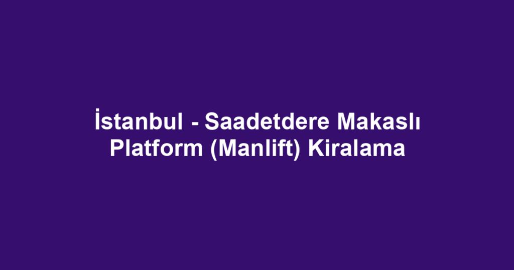 İstanbul - Saadetdere Makaslı Platform (Manlift) Kiralama