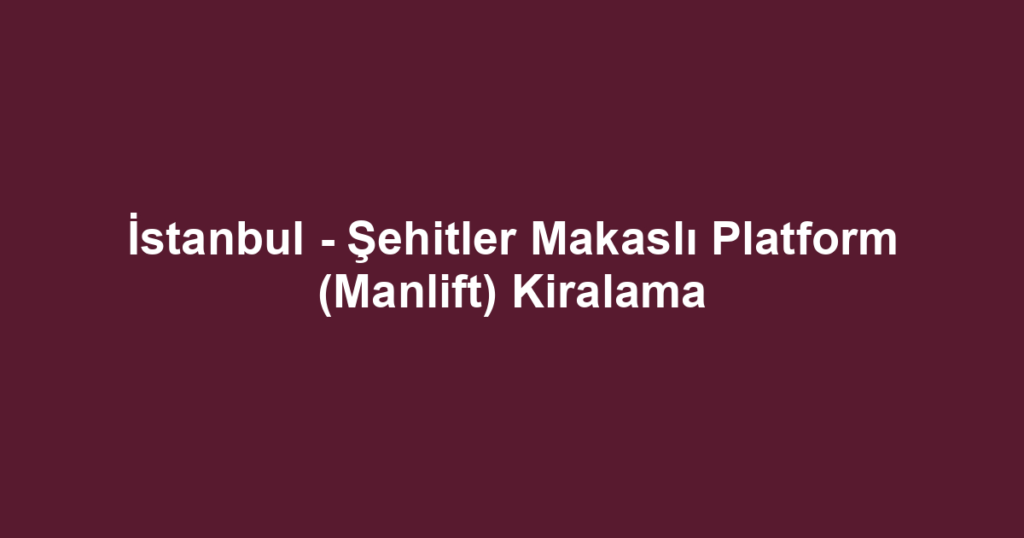 İstanbul - Şehitler Makaslı Platform (Manlift) Kiralama