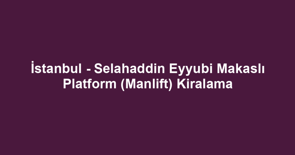 İstanbul - Selahaddin Eyyubi Makaslı Platform (Manlift) Kiralama