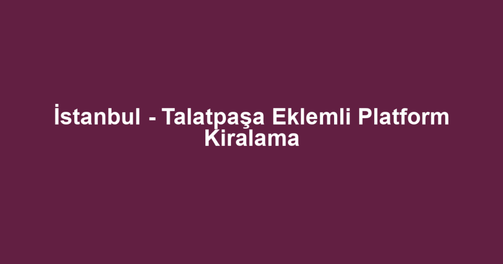 İstanbul - Talatpaşa Eklemli Platform Kiralama