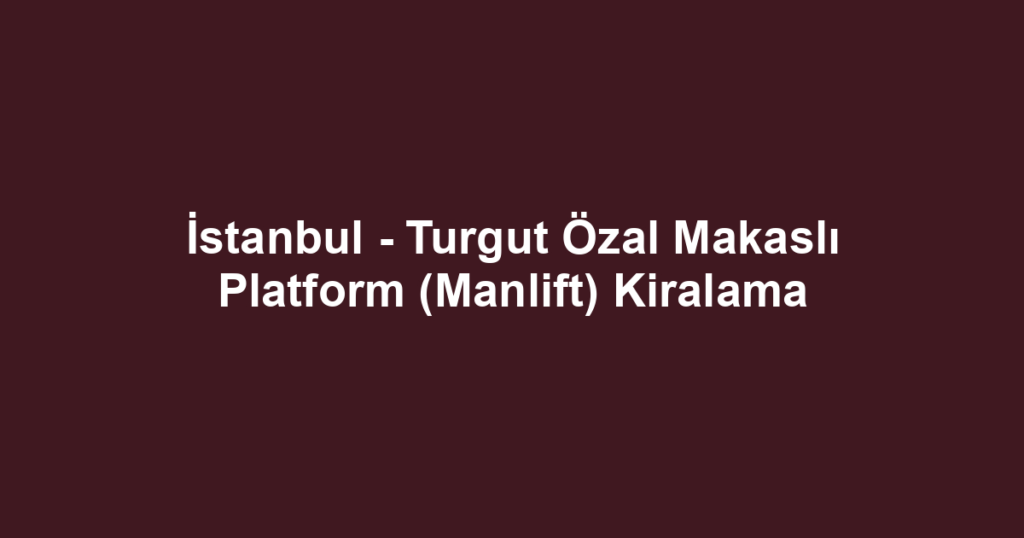 İstanbul - Turgut Özal Makaslı Platform (Manlift) Kiralama