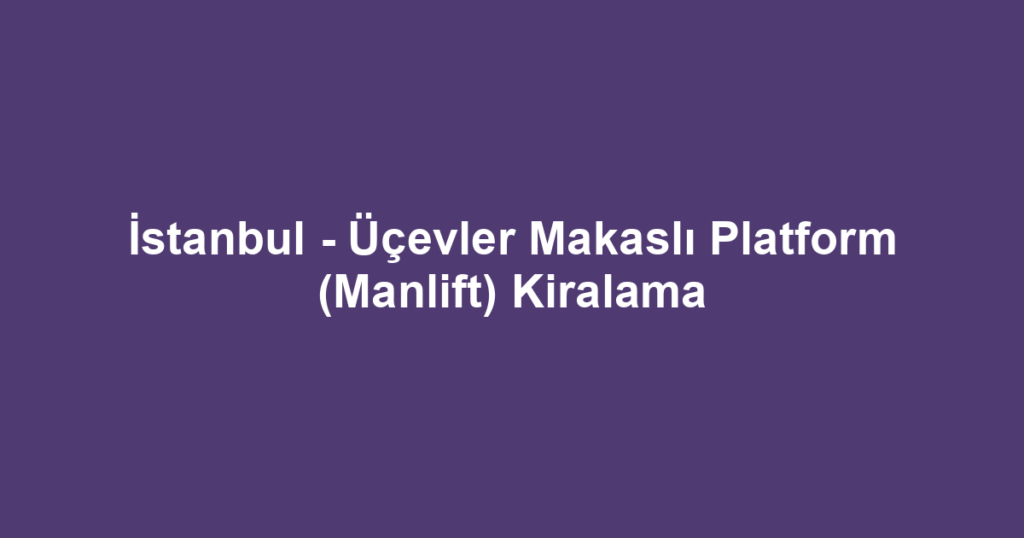 İstanbul - Üçevler Makaslı Platform (Manlift) Kiralama