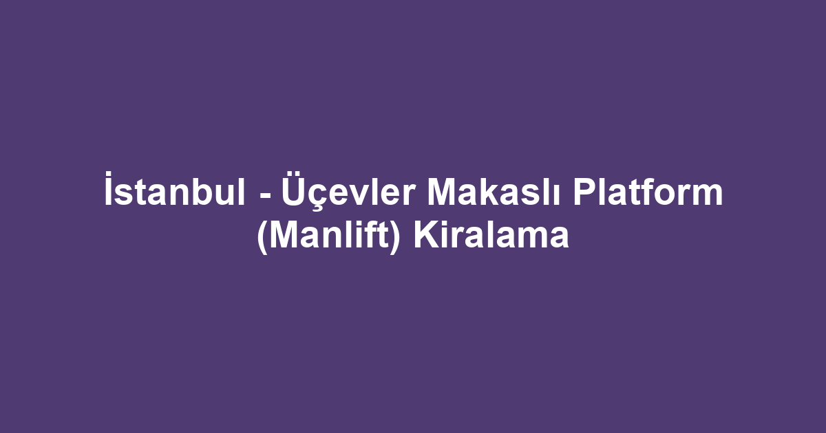 İstanbul - Üçevler Makaslı Platform (Manlift) Kiralama