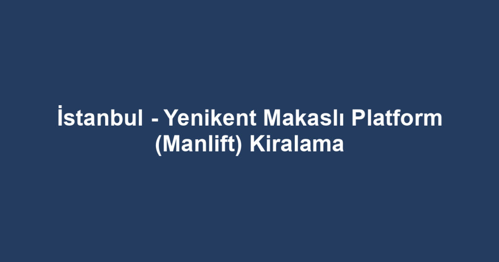 İstanbul - Yenikent Makaslı Platform (Manlift) Kiralama