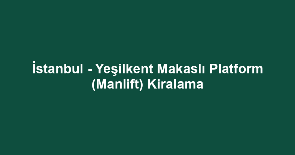 İstanbul - Yeşilkent Makaslı Platform (Manlift) Kiralama