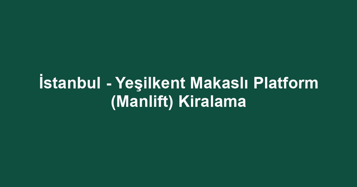 İstanbul - Yeşilkent Makaslı Platform (Manlift) Kiralama