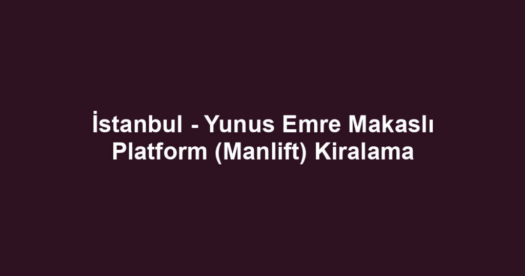 İstanbul - Yunus Emre Makaslı Platform (Manlift) Kiralama