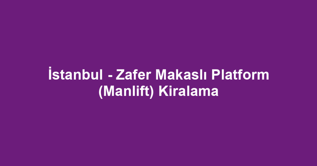 İstanbul - Zafer Makaslı Platform (Manlift) Kiralama