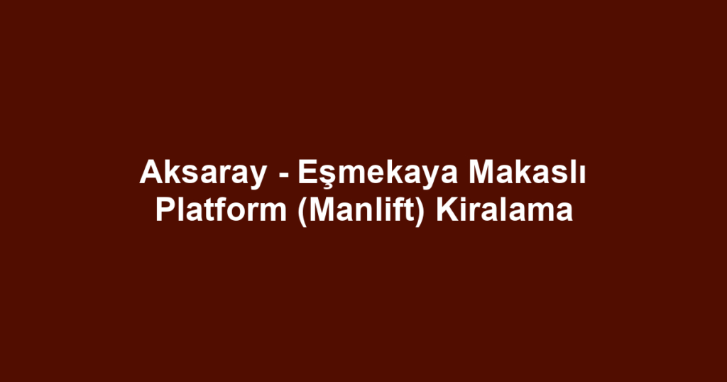 Aksaray - Eşmekaya Makaslı Platform (Manlift) Kiralama
