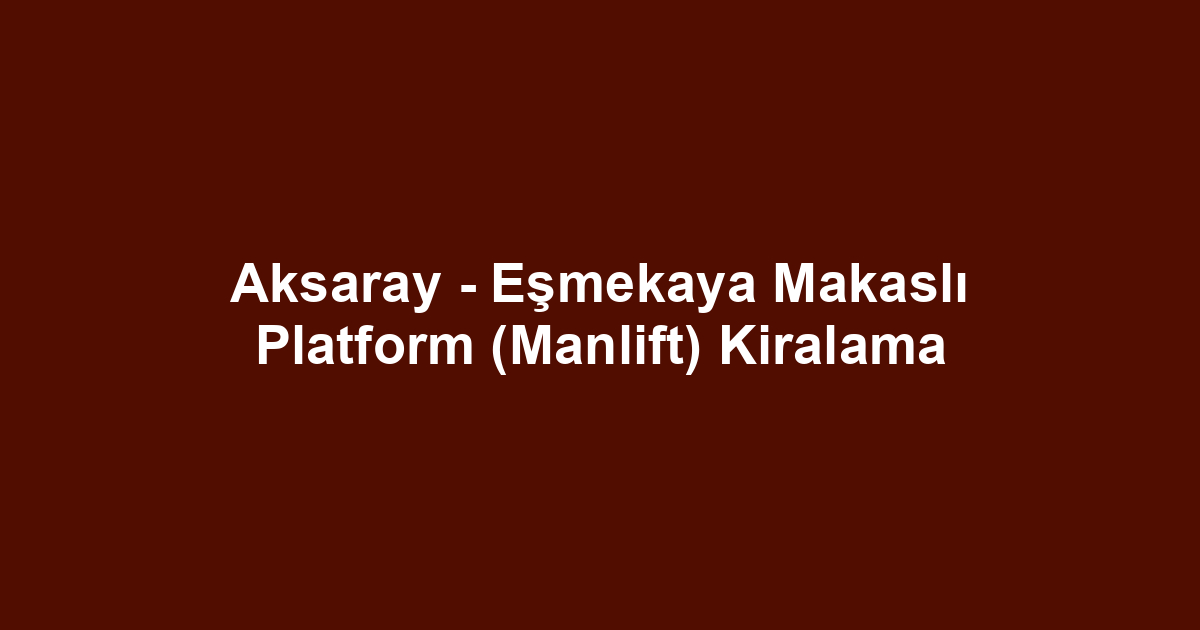 Aksaray - Eşmekaya Makaslı Platform (Manlift) Kiralama