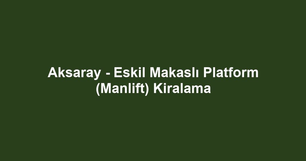 Aksaray - Eskil Makaslı Platform (Manlift) Kiralama