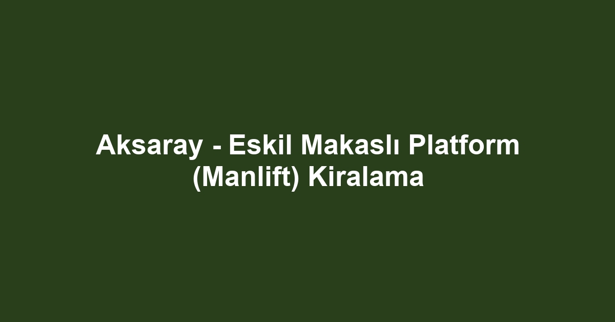 Aksaray - Eskil Makaslı Platform (Manlift) Kiralama