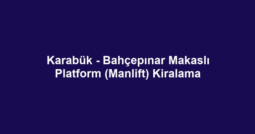 Karabük - Bahçepınar Makaslı Platform (Manlift) Kiralama